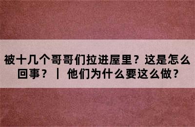 被十几个哥哥们拉进屋里？这是怎么回事？｜ 他们为什么要这么做？